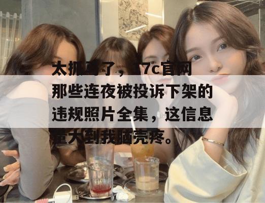 太抓马了，17c官网那些连夜被投诉下架的违规照片全集，这信息量大到我脑壳疼。