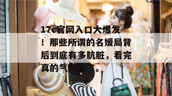 17c官网入口大爆发！那些所谓的名媛局背后到底有多肮脏，看完真的气死我了。