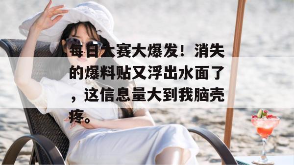 每日大赛大爆发！消失的爆料贴又浮出水面了，这信息量大到我脑壳疼。