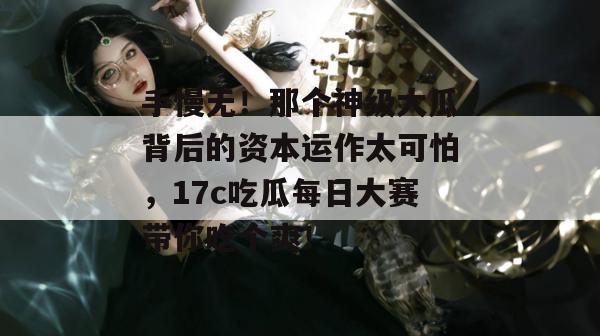 手慢无！那个神级大瓜背后的资本运作太可怕，17c吃瓜每日大赛带你吃个爽！