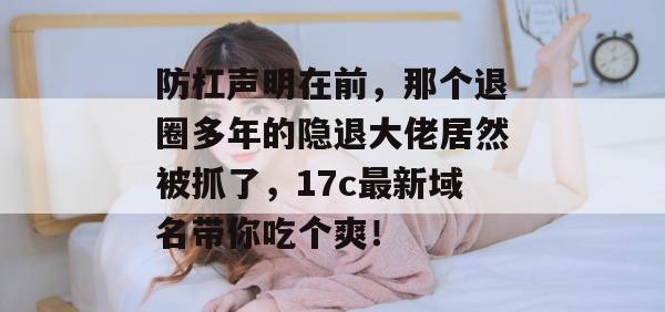 防杠声明在前，那个退圈多年的隐退大佬居然被抓了，17c最新域名带你吃个爽！