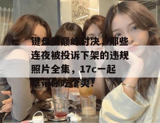键盘侠巅峰对决，那些连夜被投诉下架的违规照片全集，17c一起草带你吃个爽！