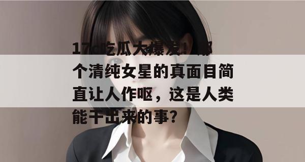 17c吃瓜大爆发！那个清纯女星的真面目简直让人作呕，这是人类能干出来的事？