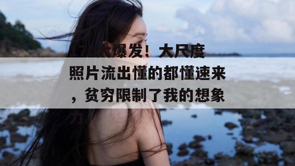 17c大爆发！大尺度照片流出懂的都懂速来，贫穷限制了我的想象力。