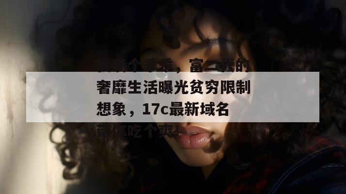 我滴个乖乖,富二代的奢靡生活曝光贫穷限制想象,17c最新域名带你吃个爽!