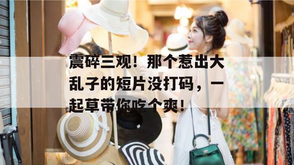 震碎三观！那个惹出大乱子的短片没打码，一起草带你吃个爽！