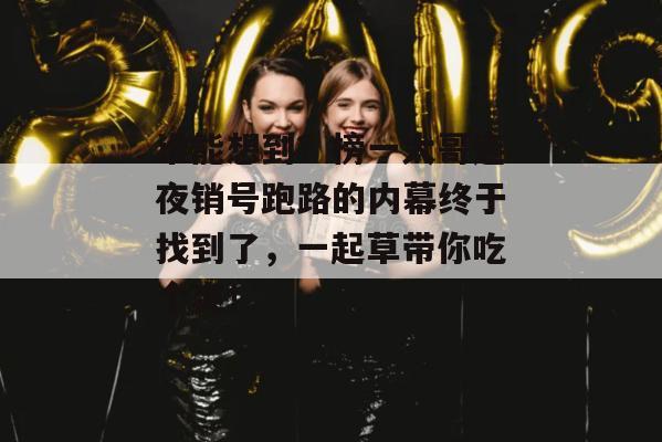 谁能想到？榜一大哥连夜销号跑路的内幕终于找到了，一起草带你吃个爽！